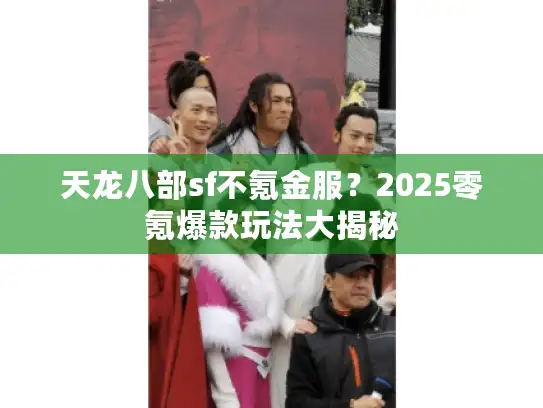 天龙八部sf不氪金服?2025零氪爆款玩法大揭秘 天龙八部sf不氪金服?2025零氪爆款玩法大揭秘