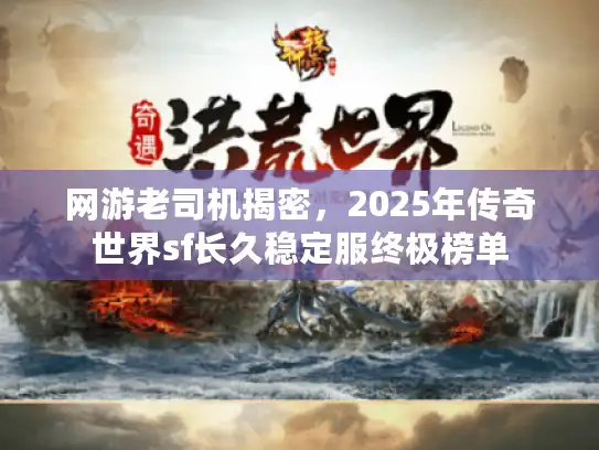 网游老司机揭密,2025年传奇世界sf长久稳定服终极榜单 网游老司机揭密,2025年传奇世界sf长久稳定服终极榜单