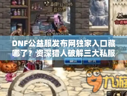 DNF公益服发布网独家入口藏哪了?资深猎人破解三大私服陷阱 DNF公益服发布网独家入口藏哪了?资深猎人破解三大私服陷阱