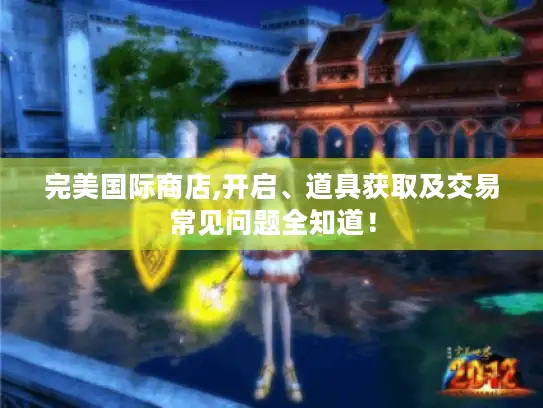 完美国际商店,开启、道具获取及交易常见问题全知道! 完美国际商店,开启、道具获取及交易常见问题全知道!