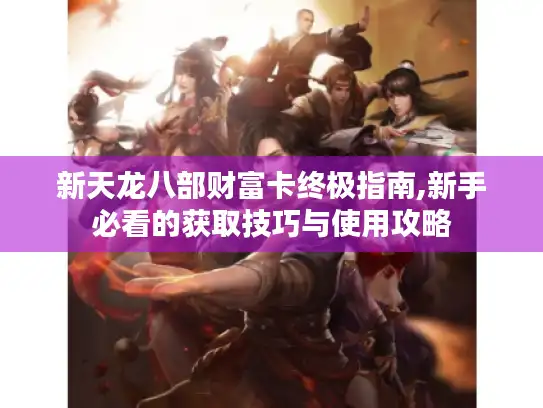 新天龙八部财富卡终极指南,新手必看的获取技巧与使用攻略 新天龙八部财富卡终极指南,新手必看的获取技巧与使用攻略