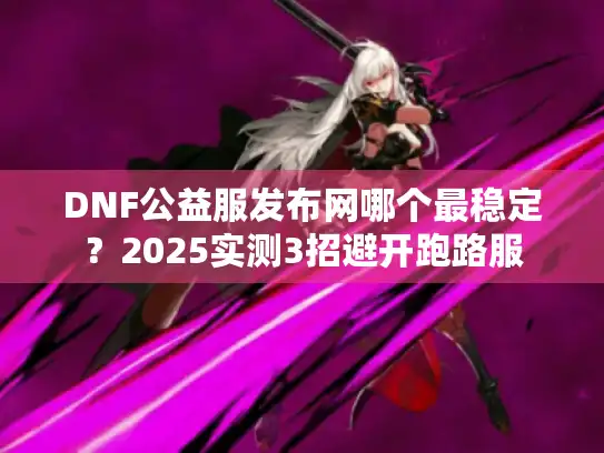 DNF公益服发布网哪个最稳定？2025实测3招避开跑路服