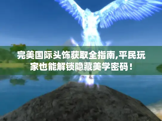 完美国际头饰获取全指南,平民玩家也能解锁隐藏美学密码！