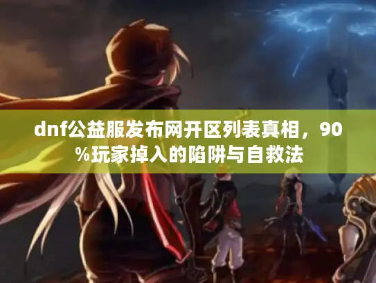 dnf公益服发布网开区列表真相，90%玩家掉入的陷阱与自救法