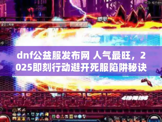 dnf公益服发布网 人气最旺,2025即刻行动避开死服陷阱秘诀 dnf公益服发布网 人气最旺,2025即刻行动避开死服陷阱秘诀