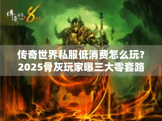 传奇世界私服低消费怎么玩？2025骨灰玩家曝三大零套路平台