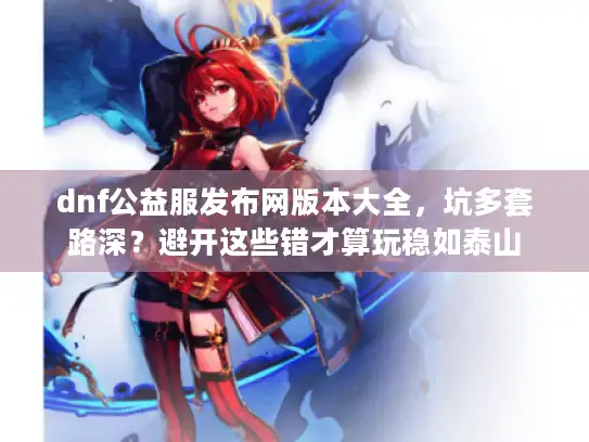 dnf公益服发布网版本大全，坑多套路深？避开这些错才算玩稳如泰山