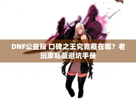 DNF公益服 口碑之王究竟藏在哪？老玩家私藏避坑手册