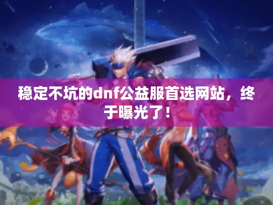 稳定不坑的dnf公益服首选网站，终于曝光了！