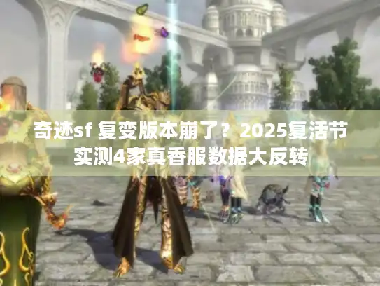 奇迹sf 复变版本崩了？2025复活节实测4家真香服数据大反转