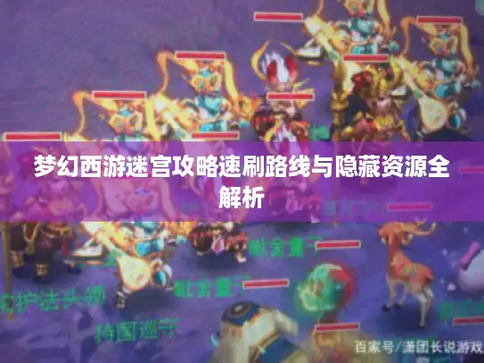梦幻西游迷宫攻略速刷路线与隐藏资源全解析