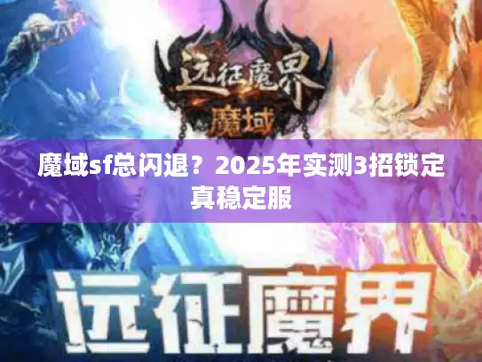 魔域sf总闪退？2025年实测3招锁定真稳定服