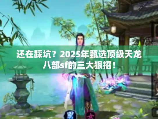 还在踩坑？2025年甄选顶级天龙八部sf的三大狠招！