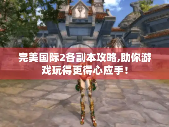 完美国际2各副本攻略,助你游戏玩得更得心应手! 完美国际2各副本攻略,助你游戏玩得更得心应手!