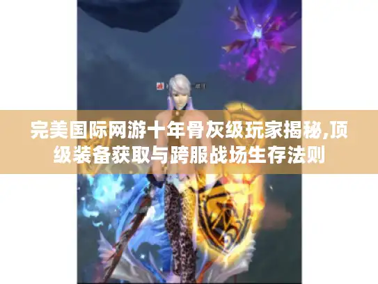 完美国际网游十年骨灰级玩家揭秘,顶级装备获取与跨服战场生存法则