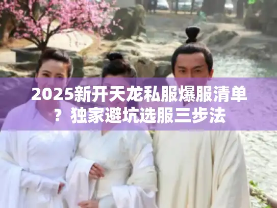 2025新开天龙私服爆服清单？独家避坑选服三步法