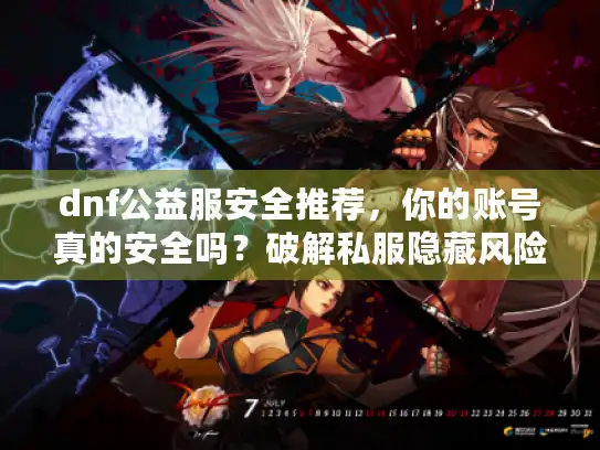 dnf公益服安全推荐,你的账号真的安全吗?破解私服隐藏风险 dnf公益服安全推荐,你的账号真的安全吗?破解私服隐藏风险