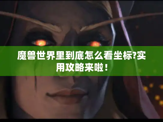 魔兽世界里到底怎么看坐标?实用攻略来啦！