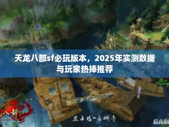 天龙八部sf必玩版本，2025年实测数据与玩家热捧推荐