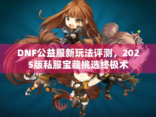 DNF公益服新玩法评测,2025版私服宝藏挑选终极术 DNF公益服新玩法评测,2025版私服宝藏挑选终极术