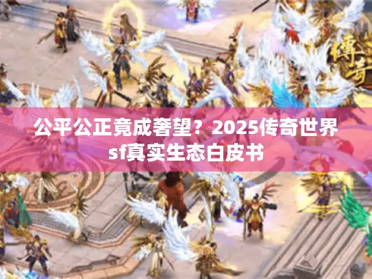 公平公正竟成奢望?2025传奇世界sf真实生态白皮书 公平公正竟成奢望?2025传奇世界sf真实生态白皮书