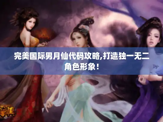 完美国际男月仙代码攻略,打造独一无二角色形象！