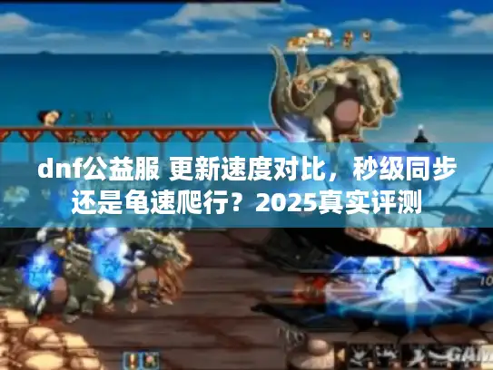 dnf公益服 更新速度对比，秒级同步还是龟速爬行？2025真实评测