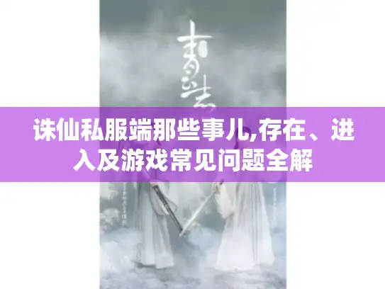 诛仙私服端那些事儿,存在、进入及游戏常见问题全解