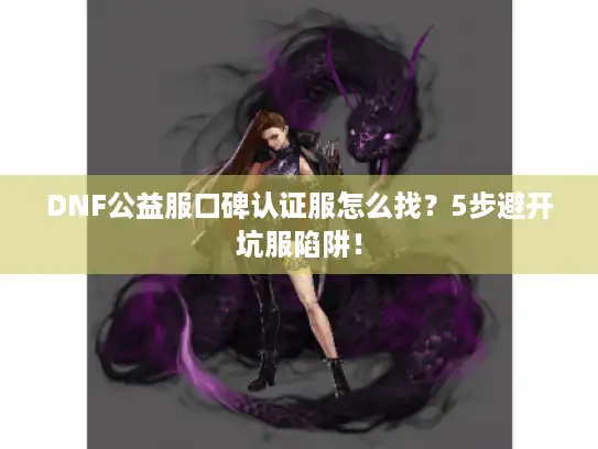 DNF公益服口碑认证服怎么找？5步避开坑服陷阱！