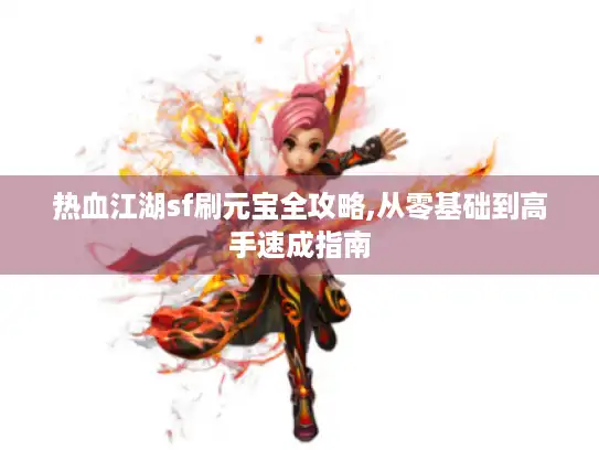 热血江湖sf刷元宝全攻略,从零基础到高手速成指南 热血江湖sf刷元宝全攻略,从零基础到高手速成指南
