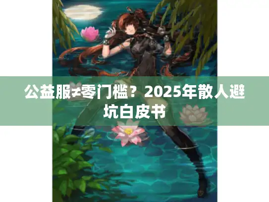 公益服≠零门槛?2025年散人避坑白皮书 公益服≠零门槛?2025年散人避坑白皮书