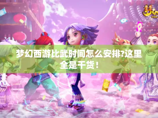 梦幻西游比武时间怎么安排?这里全是干货！