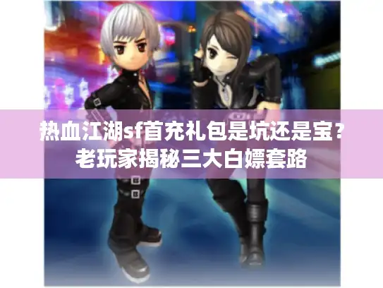 热血江湖sf首充礼包是坑还是宝？老玩家揭秘三大白嫖套路