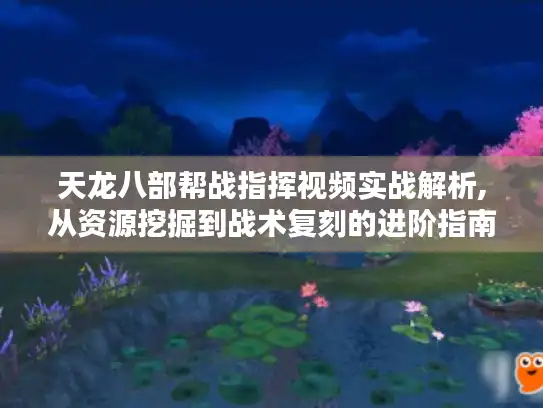 天龙八部帮战指挥视频实战解析,从资源挖掘到战术复刻的进阶指南 天龙八部帮战指挥视频实战解析,从资源挖掘到战术复刻的进阶指南