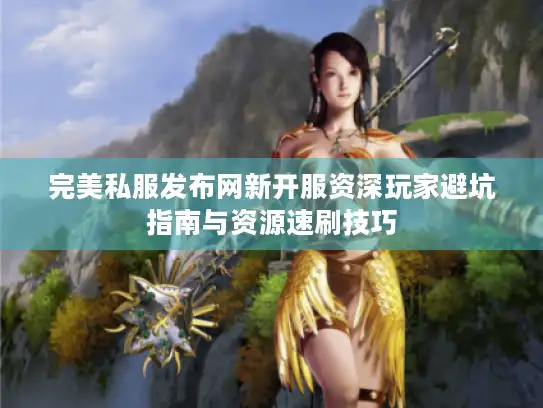 完美私服发布网新开服资深玩家避坑指南与资源速刷技巧 完美私服发布网新开服资深玩家避坑指南与资源速刷技巧