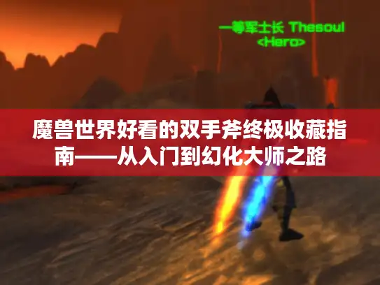 魔兽世界好看的双手斧终极收藏指南——从入门到幻化大师之路