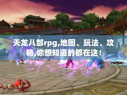天龙八部rpg,地图、玩法、攻略,你想知道的都在这！