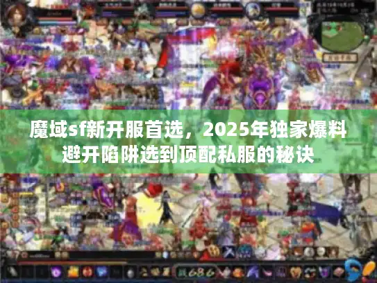 魔域sf新开服首选，2025年独家爆料避开陷阱选到顶配私服的秘诀