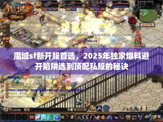 魔域sf新开服首选，2025年独家爆料避开陷阱选到顶配私服的秘诀