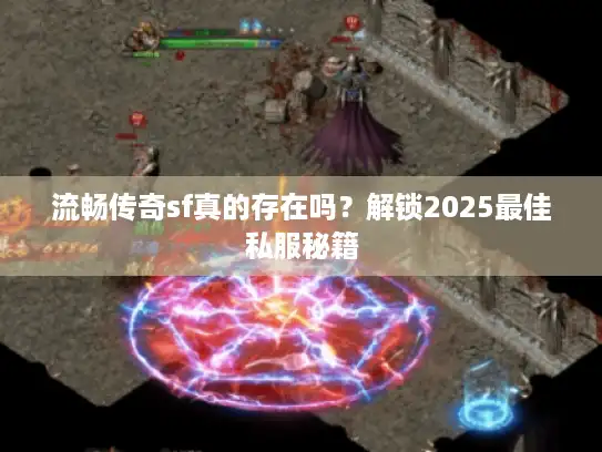 流畅传奇sf真的存在吗？解锁2025最佳私服秘籍