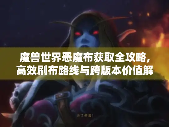 魔兽世界恶魔布获取全攻略,高效刷布路线与跨版本价值解析 魔兽世界恶魔布获取全攻略,高效刷布路线与跨版本价值解析