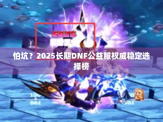 怕坑?2025长期DNF公益服权威稳定选择榜 怕坑?2025长期DNF公益服权威稳定选择榜