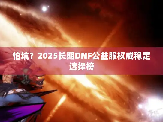 怕坑?2025长期DNF公益服权威稳定选择榜 怕坑?2025长期DNF公益服权威稳定选择榜