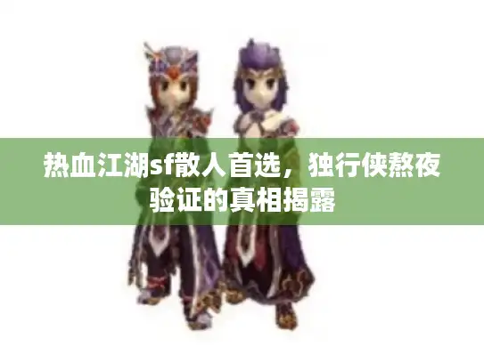 热血江湖sf散人首选，独行侠熬夜验证的真相揭露