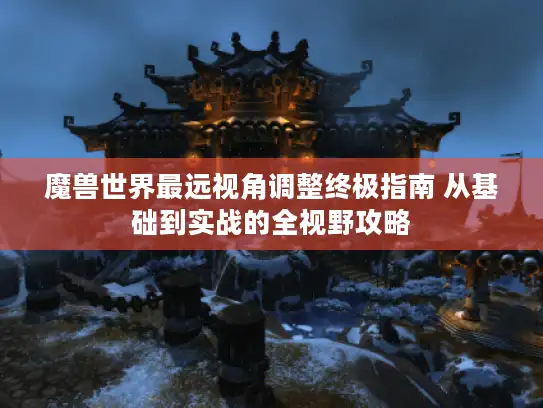 魔兽世界最远视角调整终极指南 从基础到实战的全视野攻略 魔兽世界最远视角调整终极指南 从基础到实战的全视野攻略