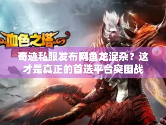 奇迹私服发布网鱼龙混杂？这才是真正的首选平台突围战