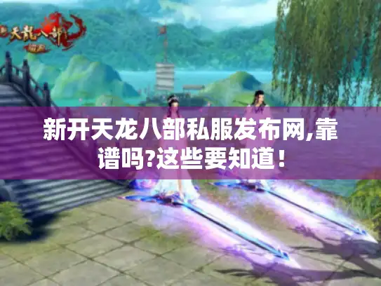 新开天龙八部私服发布网,靠谱吗?这些要知道！