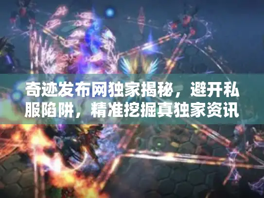 奇迹发布网独家揭秘,避开私服陷阱,精准挖掘真独家资讯! 奇迹发布网独家揭秘,避开私服陷阱,精准挖掘真独家资讯!