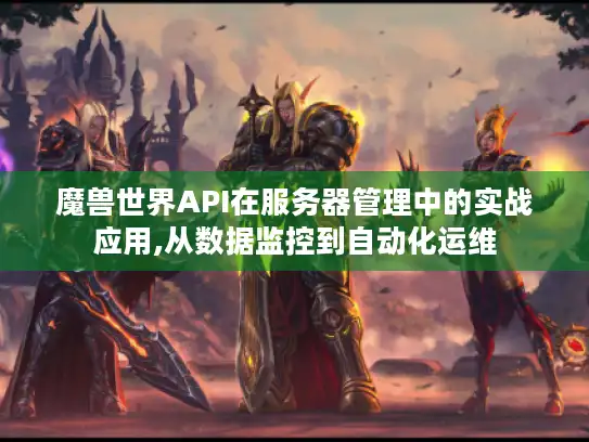 魔兽世界API在服务器管理中的实战应用,从数据监控到自动化运维