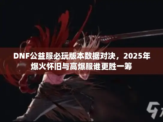 DNF公益服必玩版本数据对决,2025年爆火怀旧与高爆服谁更胜一筹 DNF公益服必玩版本数据对决,2025年爆火怀旧与高爆服谁更胜一筹